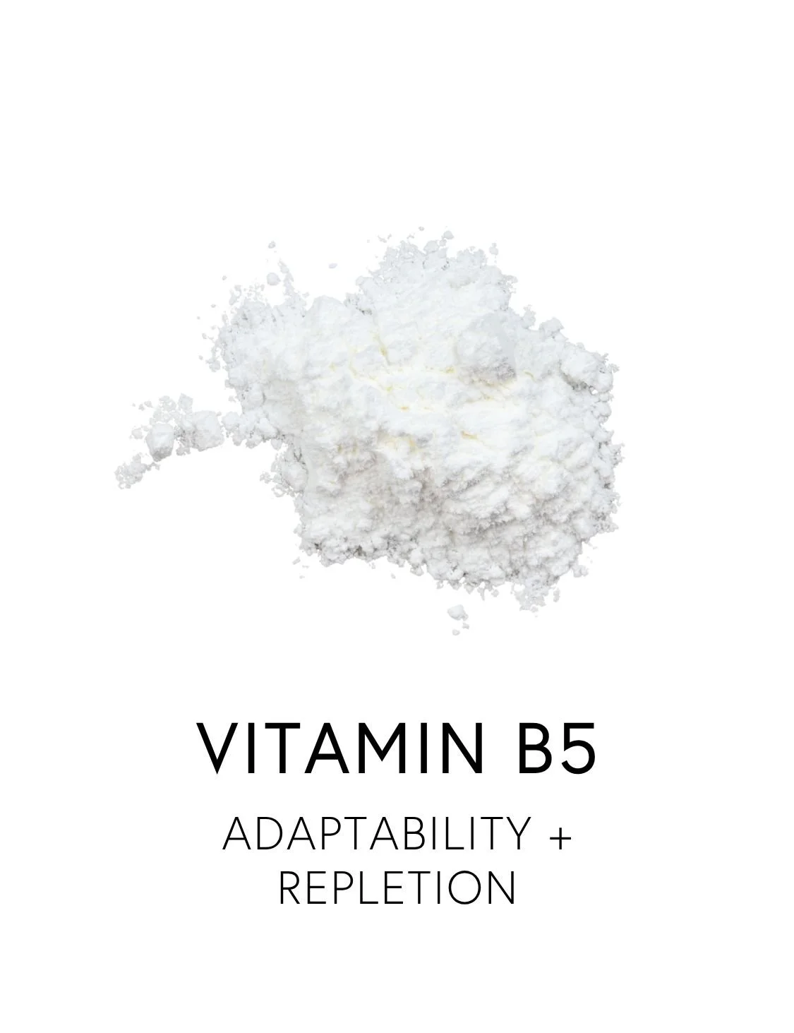  VITAMIN B5 
  Vitamin B5, or pantethine, buffers stress-driven energy depletion and supports hydrated and resilient skin and hair. Often called the ‘anti-stress’ vitamin, its superpower is building Coenzyme A, a molecule central to over 100 biochemi