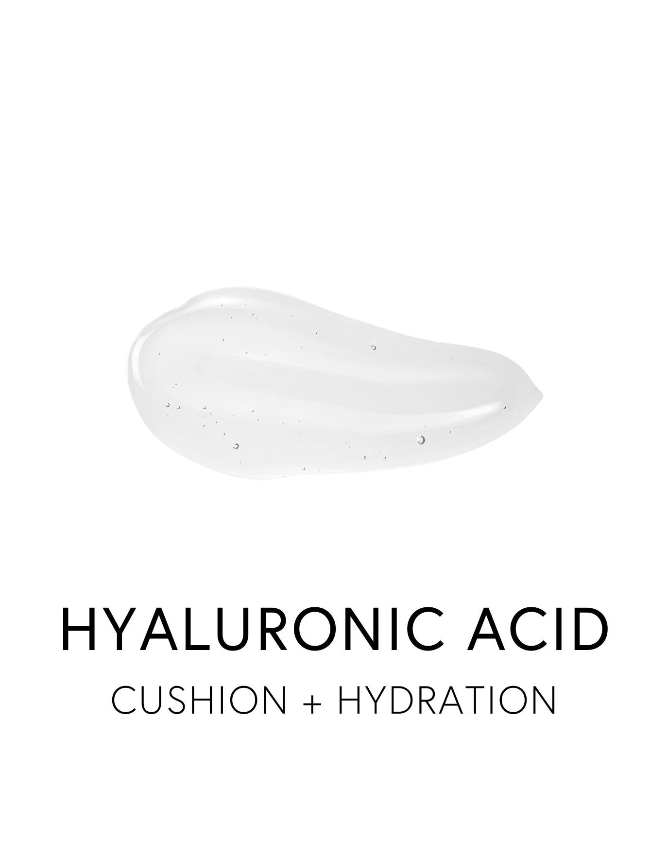  HYALURONIC ACID 
 Hyaluronic Acid cushions joints, hydrates skin, restores lubrication, and helps relieve the friction that causes stiffness and pain. With a unique ability to hold up to one thousand times its weight in water, hyaluronic acid draws 