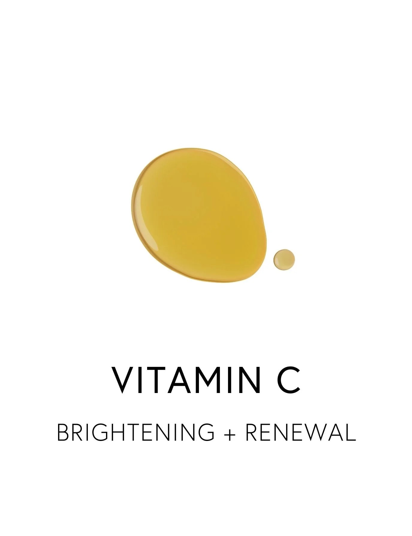  VITAMIN C 
 Vitamin C brightens skin tone, supports collagen production, and protects against visible signs of aging like fine lines and dark spots. As a powerful antioxidant, it activates key enzymes involved in collagen synthesis, enhances tissue 