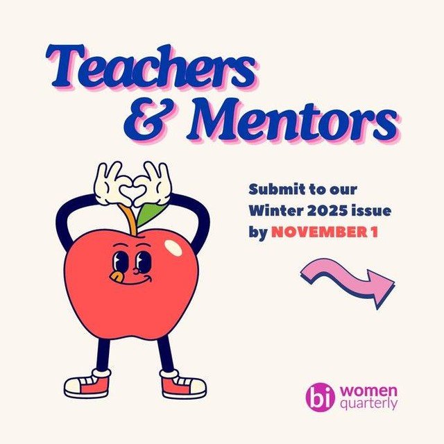 Bi Women Quarterly is looking for submissions! Our new issue is on the theme of "Teachers and Mentors."

We all have teachers in our lives that have helped to form us into the people we are today.

Essays, poetry, visual art, reviews, and m