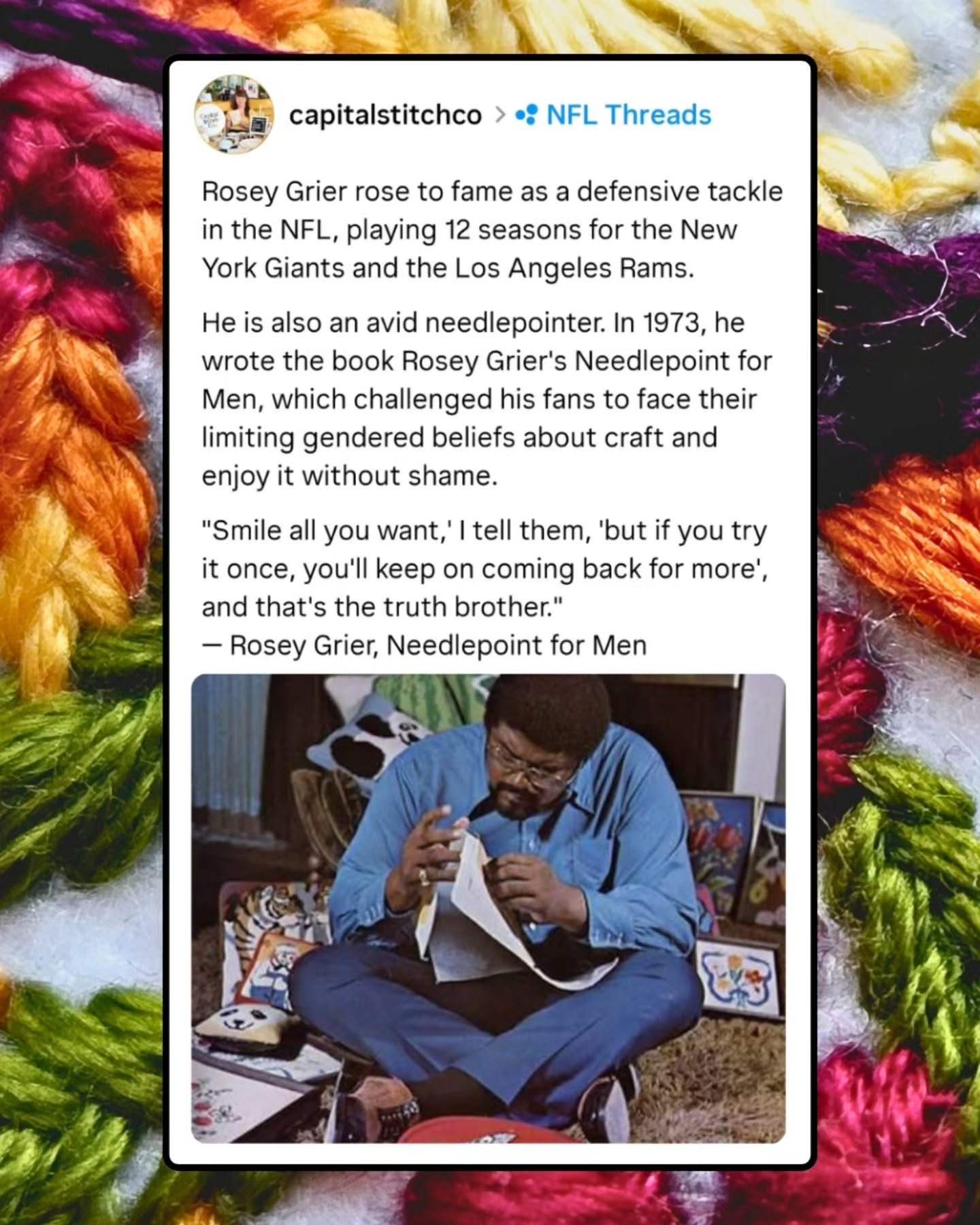 Happy Super Bowl Sunday! 🏈 
I bet you never thought needlepoint and the NFL were a perfect mix, but Rosey Grier sure did. 

Rosey Grier rose to fame as a defensive tackle in the NFL, playing 12 seasons for the New York Giants and the Los Angeles Ram