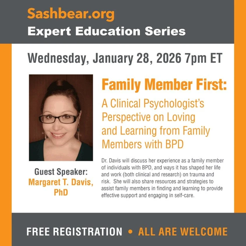 Dr. Davis will speak on January 28th at 7PM EST on a webinar hosted by Sashbearorg. The title of this webinar is Family Member First: A Clinical Psychologist's Perspective on Loving and Learning from Family Members with BPD. The event is free, and al