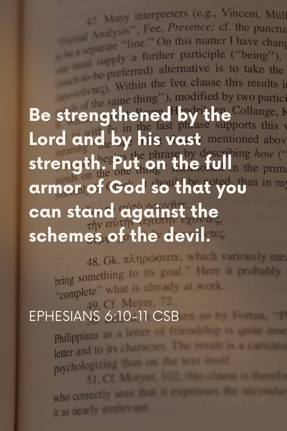 Ephesians 6:10-11 CSB — Be strengthened by the Lord and put on the full armor of God