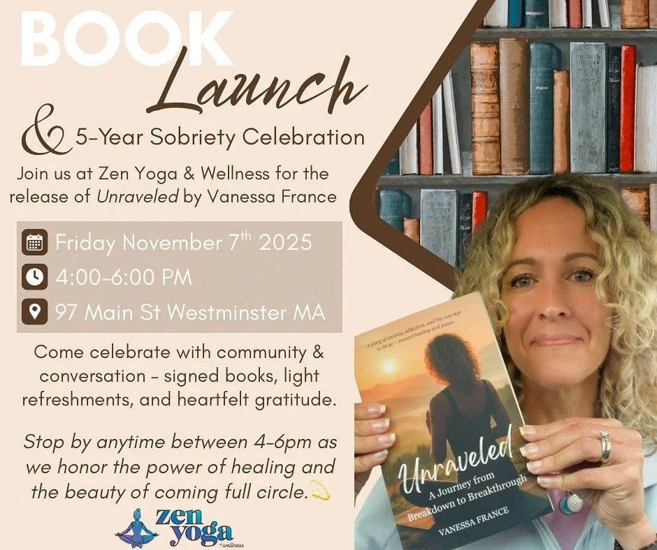 πBook Launch & 5-Year Sobriety Celebration
Join us at Zen for the release of ππ―π³π’π·π¦ππ¦π₯ by Vanessa France.
β¨Friday, November 7 | 4-6pm
β¨Zen Yoga & Wellness - 97 Main St, Westminster, MA
Stop in anytime between 4-6pm to share in an