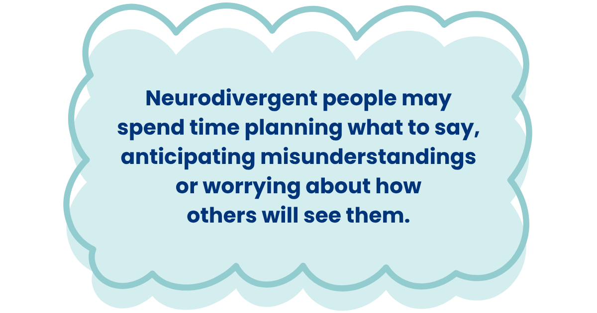 Neurodivergent people may spend time planning what to say, anticipating misunderstandings or worrying about how others will see them.