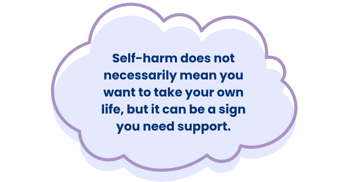 Self-harm does not necessarily mean you want to take your own life, but it can be a sign you need support.