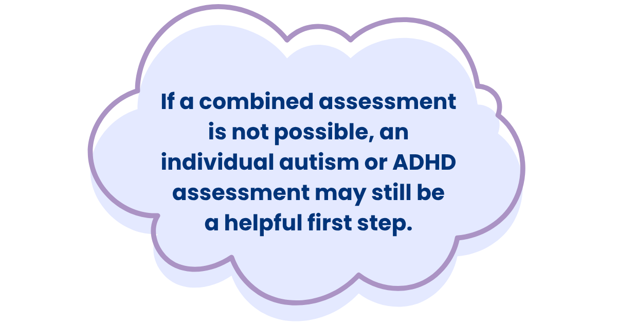 If a combined assessment is not possible, an individual autism or ADHD assessment may still be a helpful first step.
