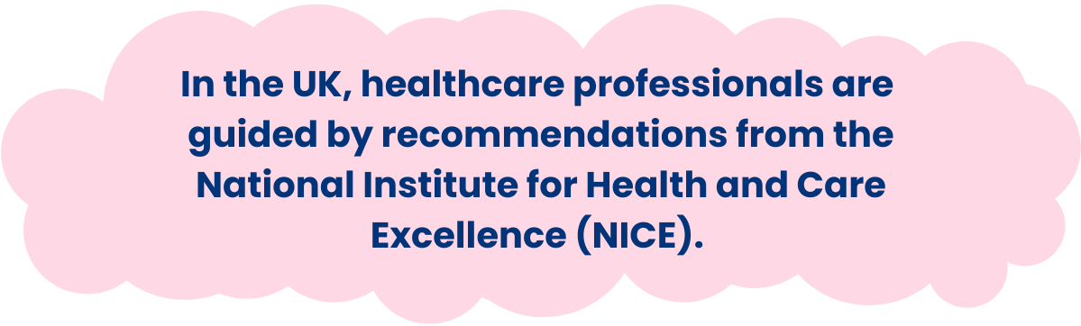 In the UK, healthcare professionals are guided by recommendations from the National Institute for Health and Care Excellence (NICE).