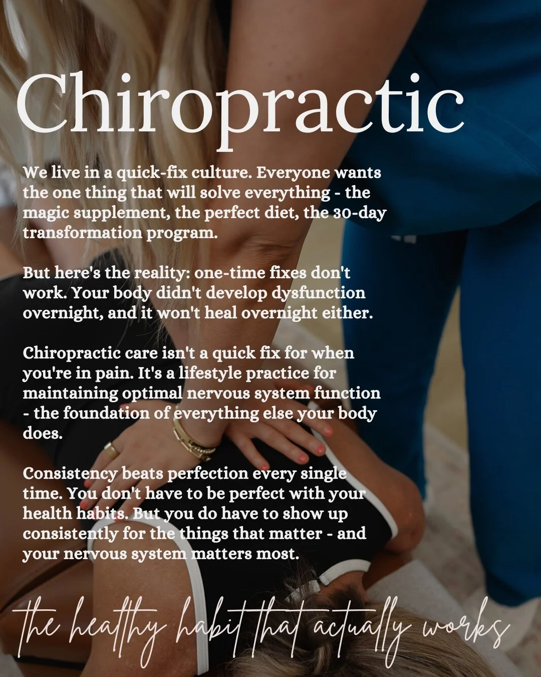 The health habit that actually works? Consistent chiropractic care.

We live in a quick-fix culture. Everyone wants the one thing that will solve everything - the magic supplement, the perfect diet, the 30-day transformation program.

But here's the 