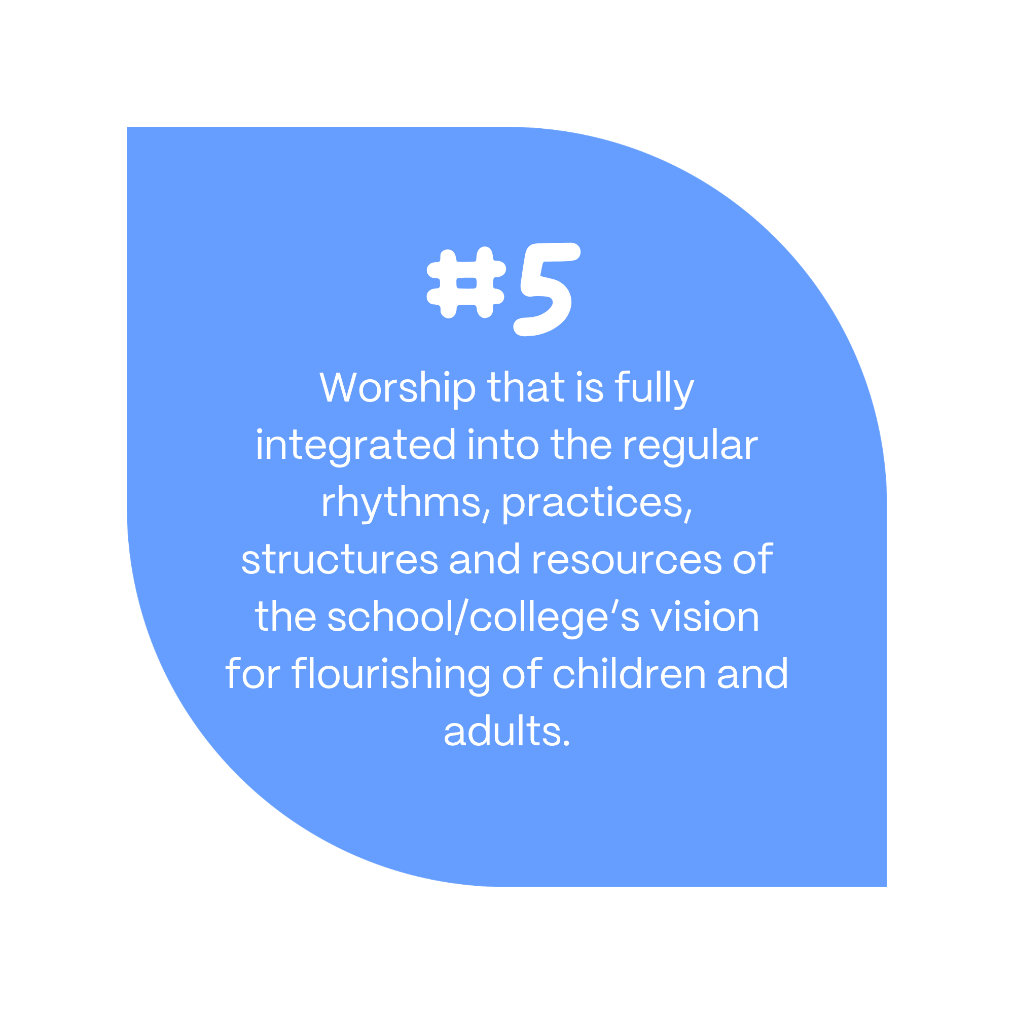 5. Worship that is fully integrated into the regular rhythms, practices, structures and resources of the school/college’s vision for flourishing of children and adults.