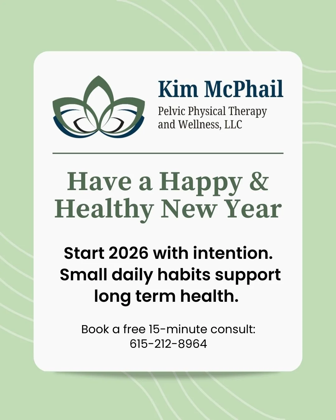 Hydrate. Move your body. Create space for breathing and rest. Your pelvic floor responds well to consistency and care.
Wishing you health, strength, and peace in the new year.

Schedule a free 15-minute phone consult at 615-212-8964 &bull; kim@kimmcp