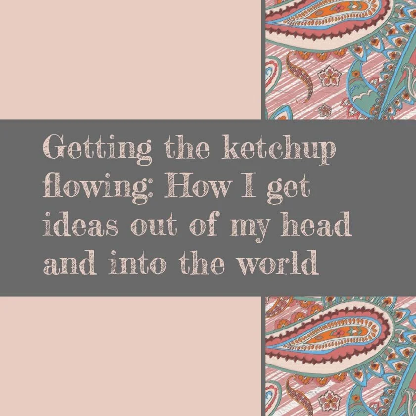 Getting the ketchup flowing: How I get ideas out of my head and into the world