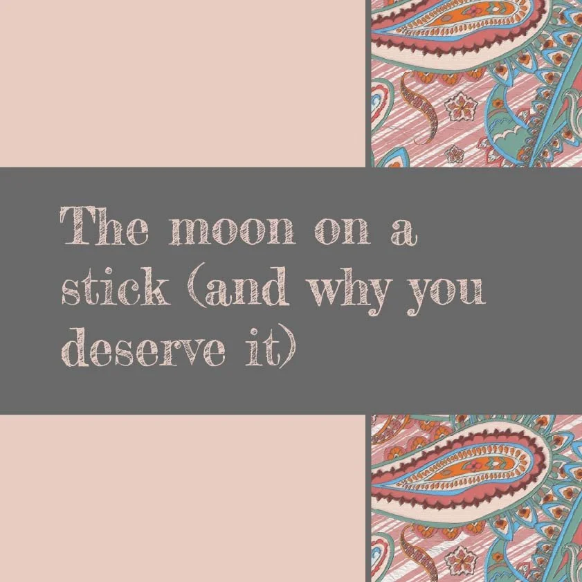 The moon on a stick (and why you deserve it)