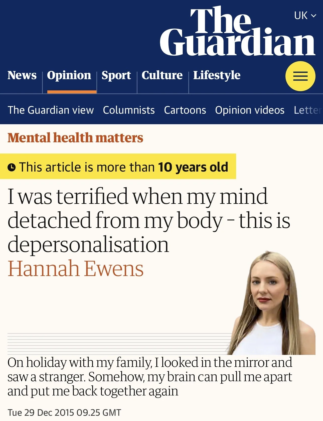 I was terrified when my mind detached from my body – This is Depersonalisation

Hannah Ewens, Tuesday 29 December 2015, The Guardian

On holiday with her family, Hannah looked in the mirror and saw a stranger. 