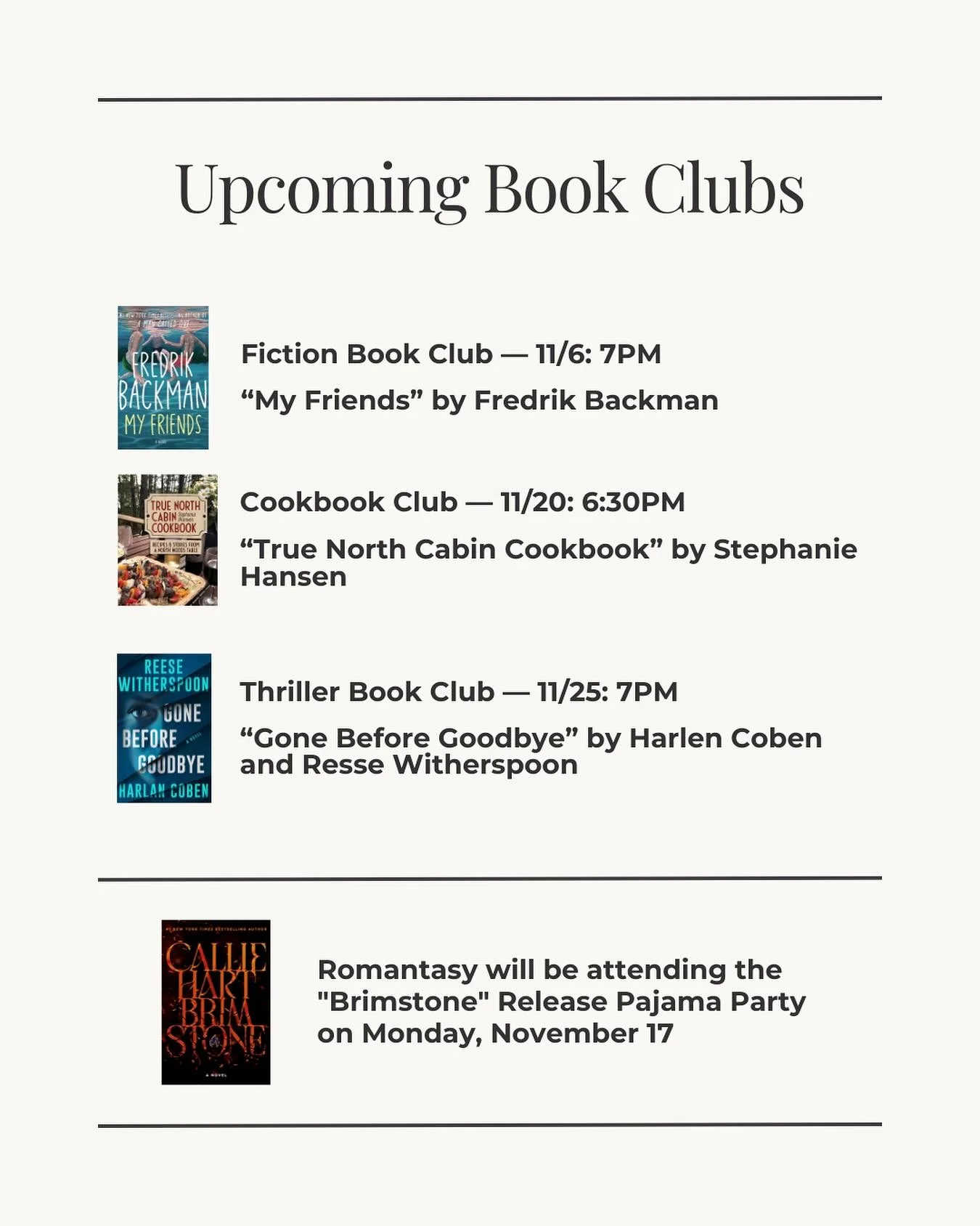 November Book Club Lineup 📚✨

📖 Fiction &mdash; Nov 6 at 7PM
&ldquo;My Friends&rdquo; by Fredrik Backman

🥘 Cookbook &mdash; Nov 20 at 6:30PM
&ldquo;True North Cabin Cookbook&rdquo; by Stephanie Hansen

🔦 Thriller &mdash; Nov 25 at 7PM
&ldquo;Gon