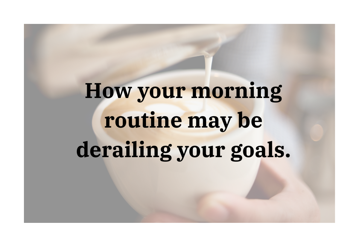 How your Morning Routine might be derailing your goals.