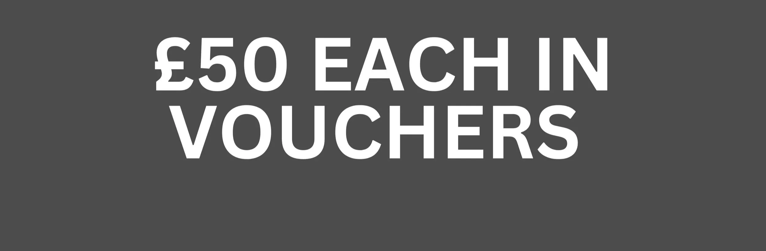 Text on a gray background says, '£50 each in vouchers'.
