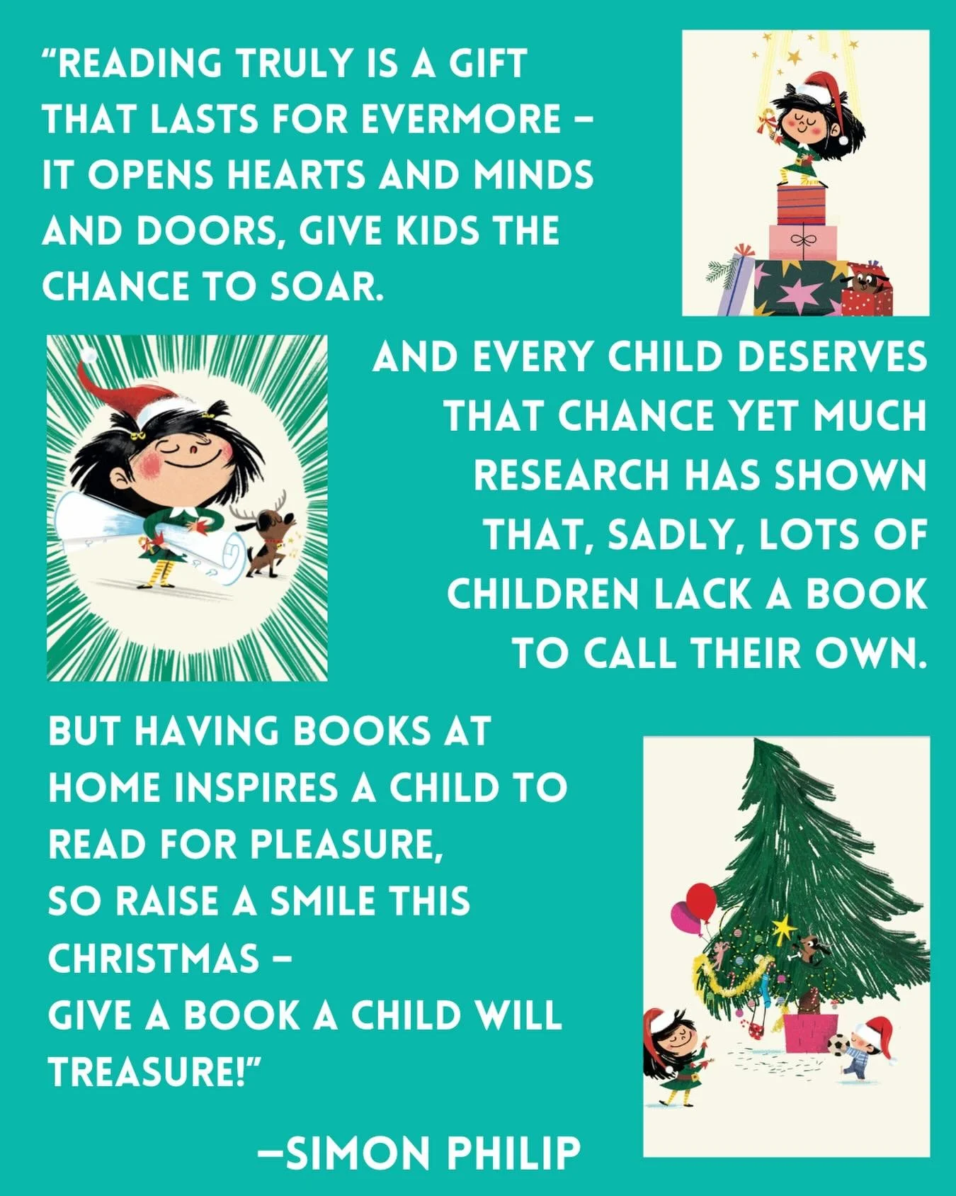 &ldquo;Reading truly is a gift
that lasts for evermore &ndash;
it opens hearts and minds and doors,
give kids the chance to soar.
 
And every child deserves that chance &ndash; 
yet much research has shown
that, sadly, lots of children lack
a book to