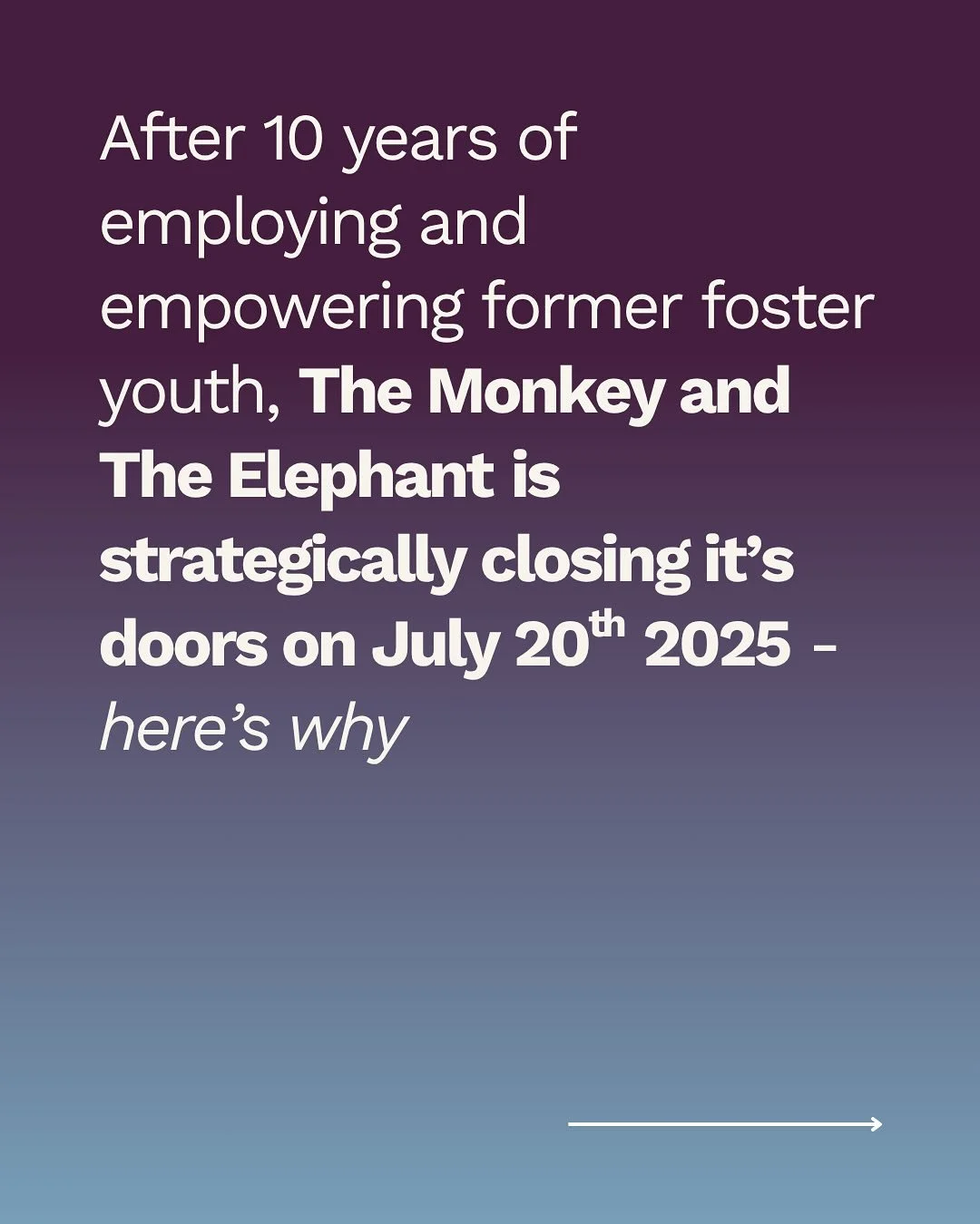 Today, we write to you with full hearts and heavy news. After a decade of impact, we are closing the doors to the cafe on July 20th, 2025.
 
Since 2015, The Monkey &amp; The Elephant (M&amp;E) has been more than a coffee shop. It has been a place of 