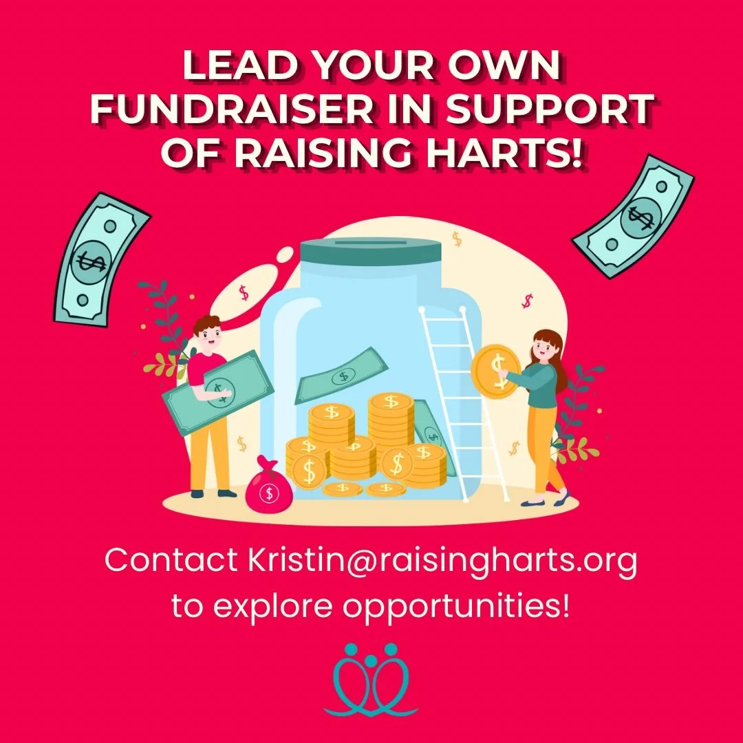 Want to raise money for kids and families at Raising Harts? We&rsquo;ve got you! From organizing an event to celebrating a birthday or marking a special moment, the sky&rsquo;s the limit when it comes to supporting our village. 

Reach out to Kristin