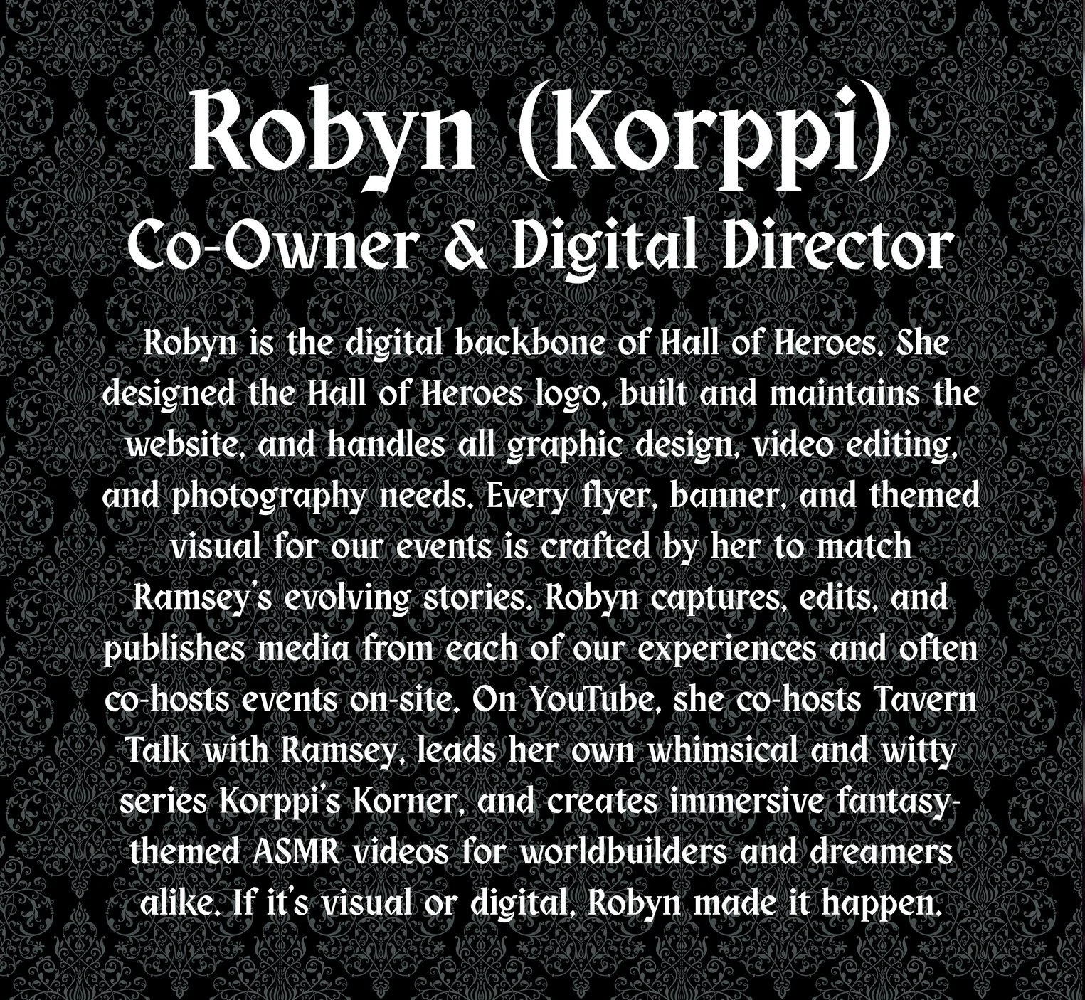 Information card for Robyn Korppi with a black ornate background and white text describing her role as co-owner and digital director, her work with Hall of Heroes branding, media, and YouTube series.