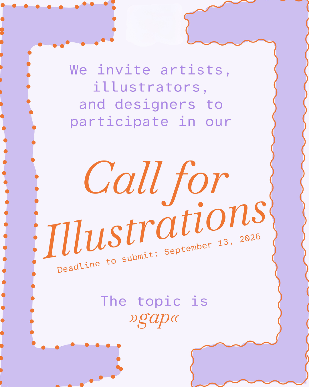 [Call for Illustration »gap/Lücke« ]
 
We kindly ask you to provide a short
illustration concept in whatever form
suits you the best to communicate
your ideas. Send us your sketches,
moodboards, visual notes, drafts or
any other format that works for