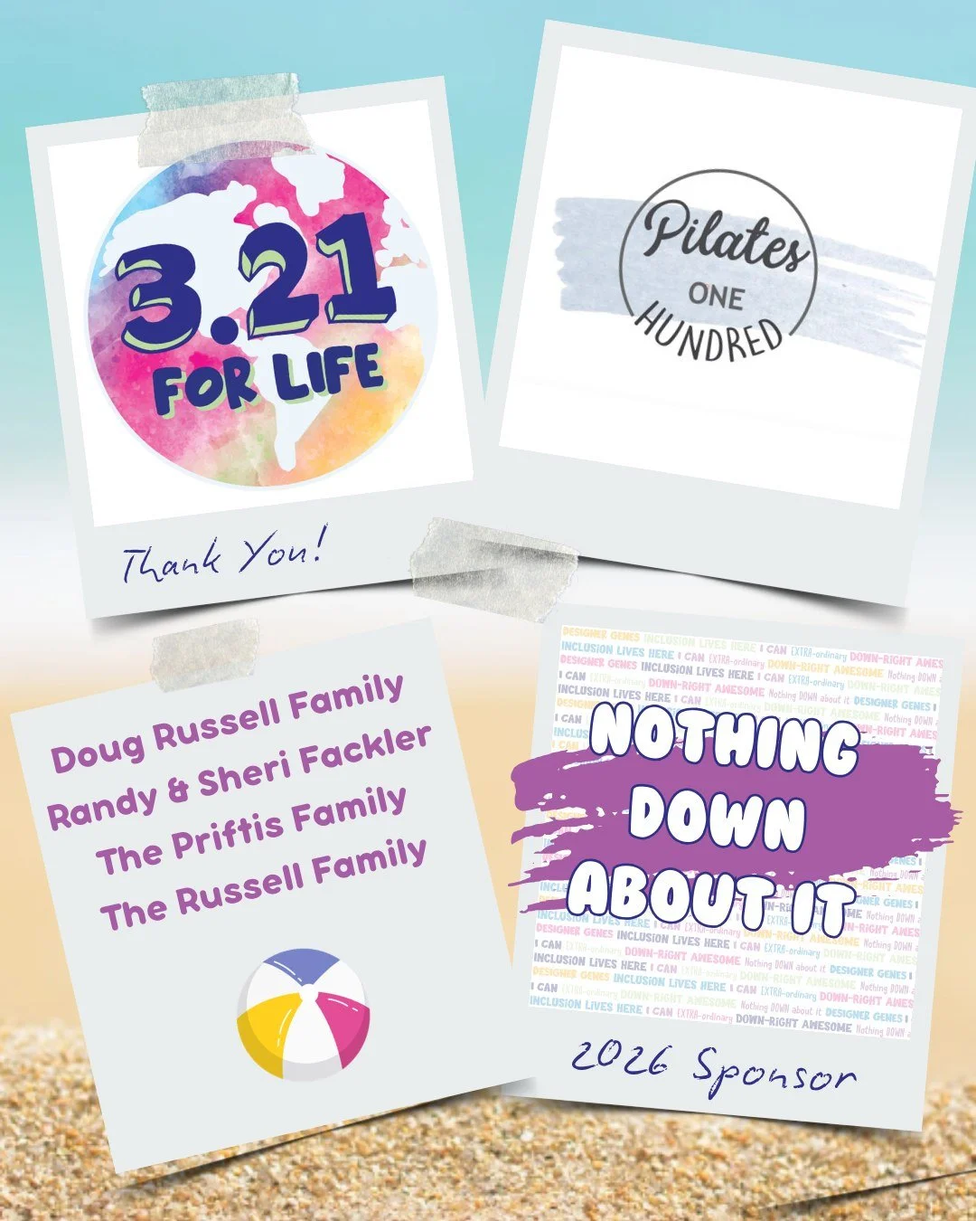 Thank you for being a NOTHING DOWN ABOUT IT sponsor for our 5th Annual 3.21 FOR LIFE World Down Syndrome Day Beach Bash 🏖️ 🎉

Doug Russell Family 
Randy &amp; Sheri Fackler 
Pilates One Hundred 
The Derwinski Family 
The Priftis Family 
The Engdahl