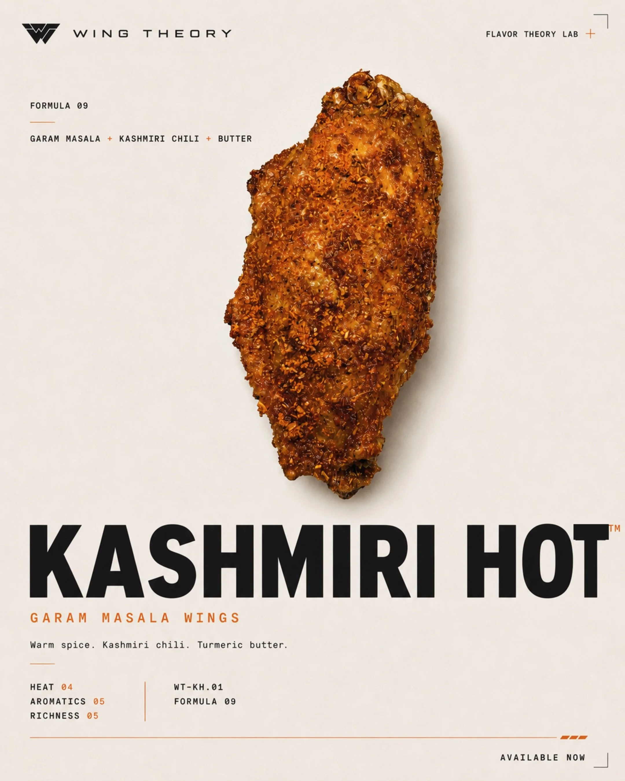 KASHMIRI HOT&trade;
Formula 09.

The latest addition to our place-inspired hot wing series.

Flavored by Chef Clint&mdash;another original entry in the Wing Theory flavor log.

Available now.

Notes

A different kind of heat. 
Kashmiri chilis are not