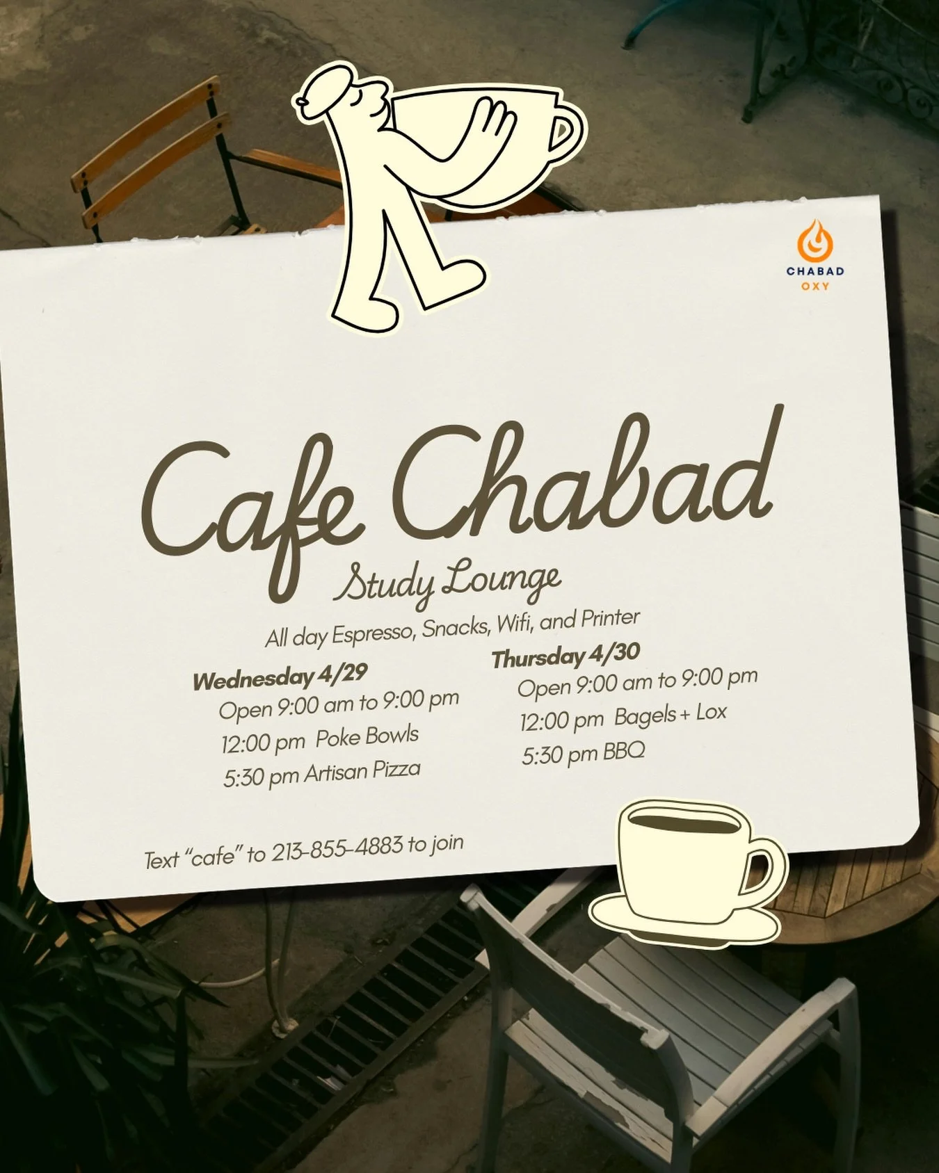 Something new is brewing☕ 
Introducing Cafe Chabad Study Lounge!! Your spot for free all-day espresso, great food, wifi, and study. 
We&rsquo;re open this Wed &amp; Thu, 9am&ndash;9pm. 

Text &ldquo;cafe&rdquo; to 213-855-4883 to lock in