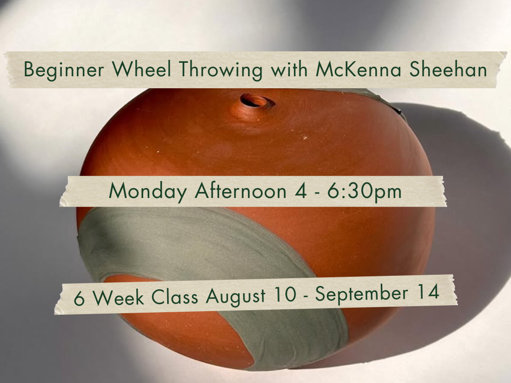 Monday Afternoon 4-6:30pm Beginner Wheel Throwing with McKenna Sheehan. August 10 - September 14.