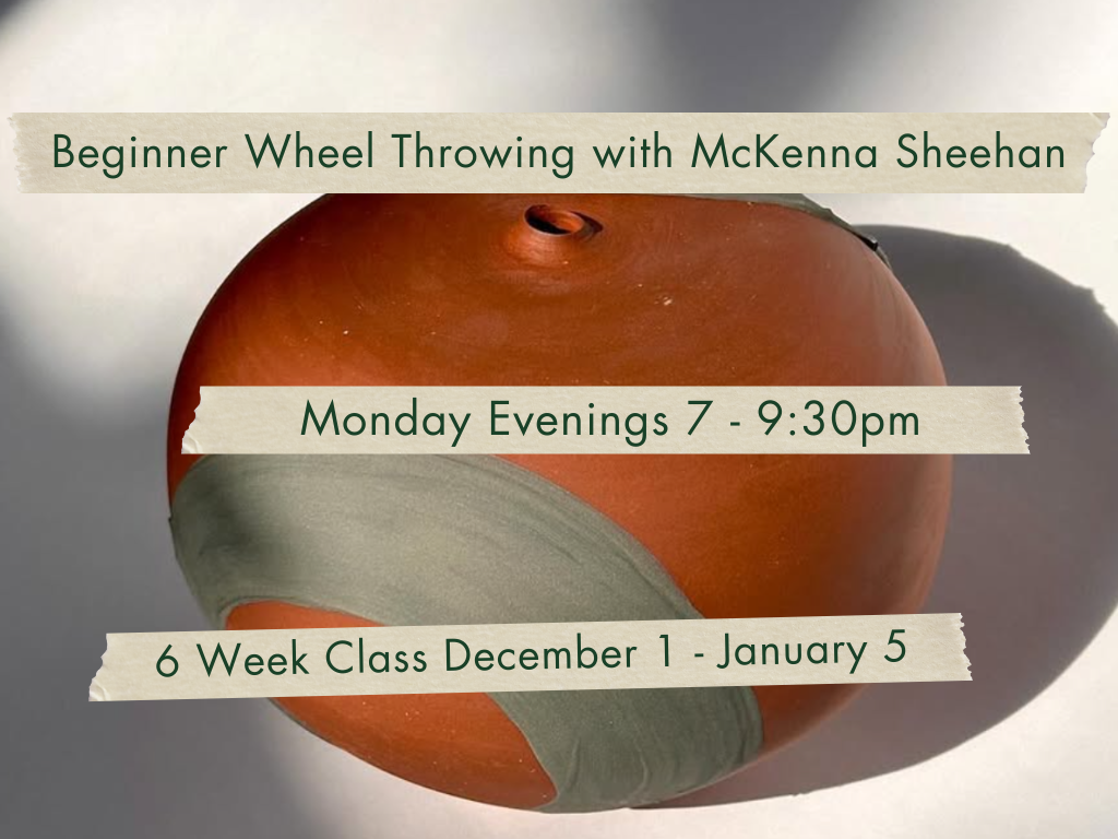 Monday Evenings 7-9:30pm Beginner Wheel Throwing with McKenna Sheehan. December 1 - January 6