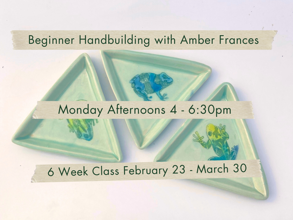 Monday Afternoons 4-6:30pm Beginner Handbuilding with Amber Frances. February 23 - March 30.