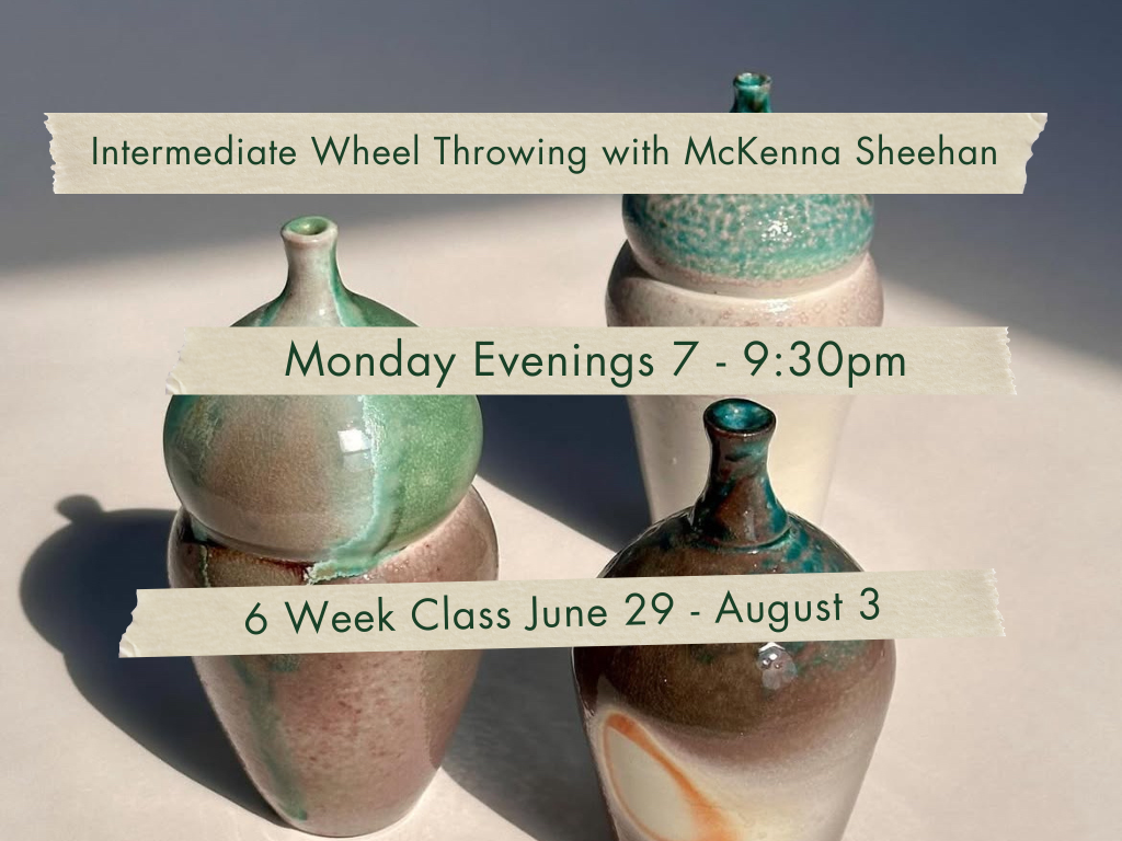 Monday Evenings 7-9:30pm. Intermediate Wheel Throwing with McKenna Sheehan. June 29 - August 3.