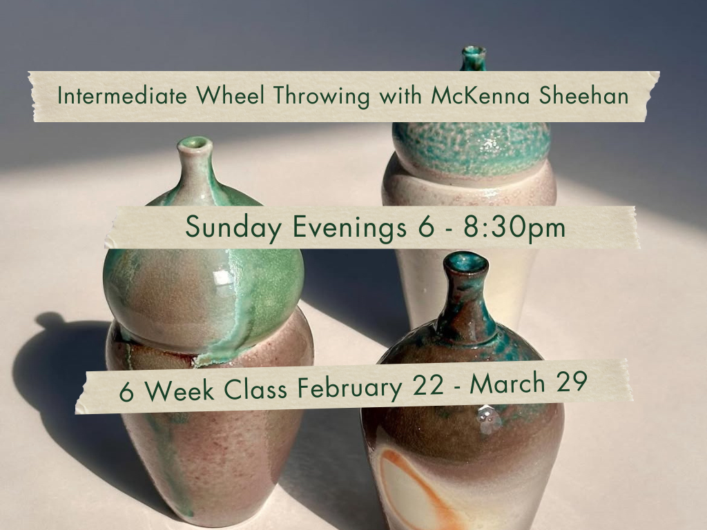 Sunday Evenings 6-8:30pm. Intermediate Wheel Throwing with McKenna Sheehan. February 22 - March 29.