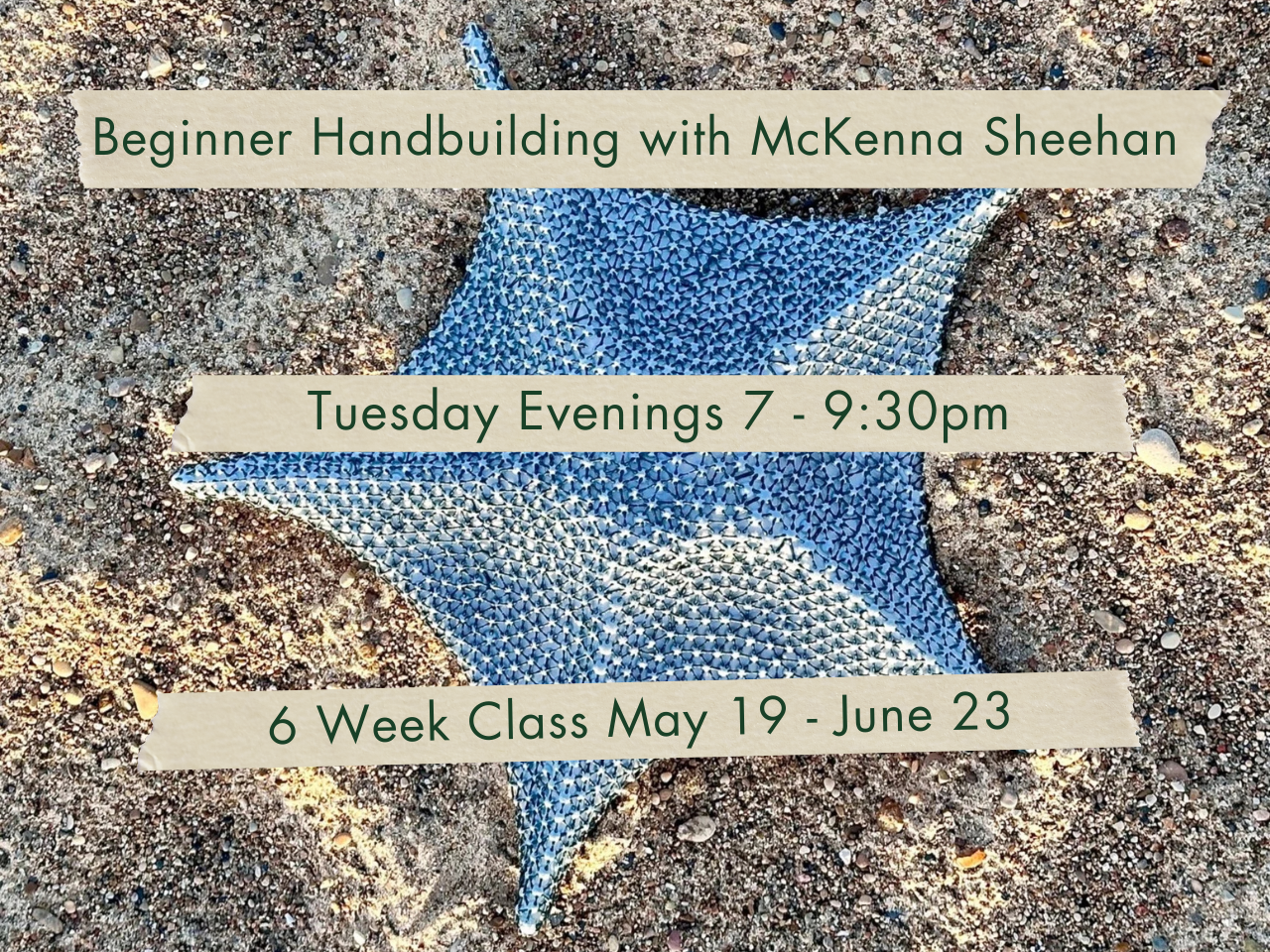 Tuesday Evenings 7-9:30pm Beginner Handbuilding with McKenna Sheehan. May 19 - June 23.