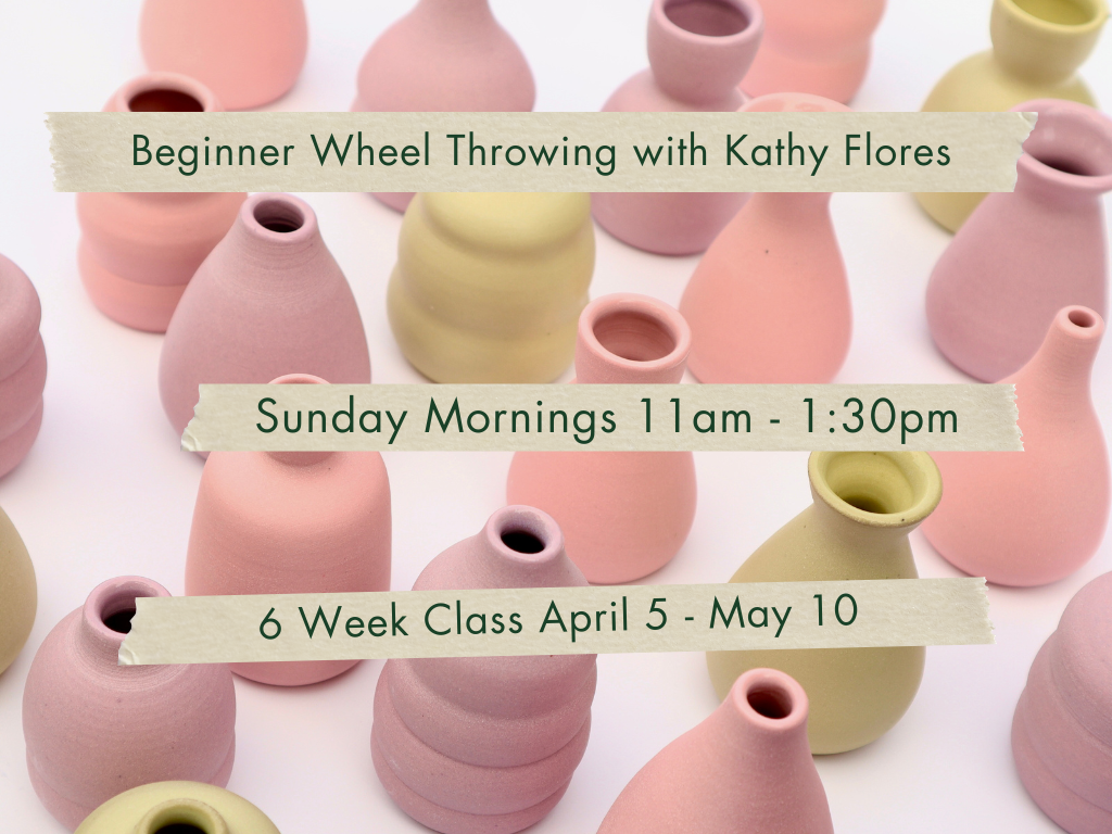 Sunday Mornings 11am-1:30pm Beginner Wheel Throwing with Kathy Flores. April 5 - May 10.