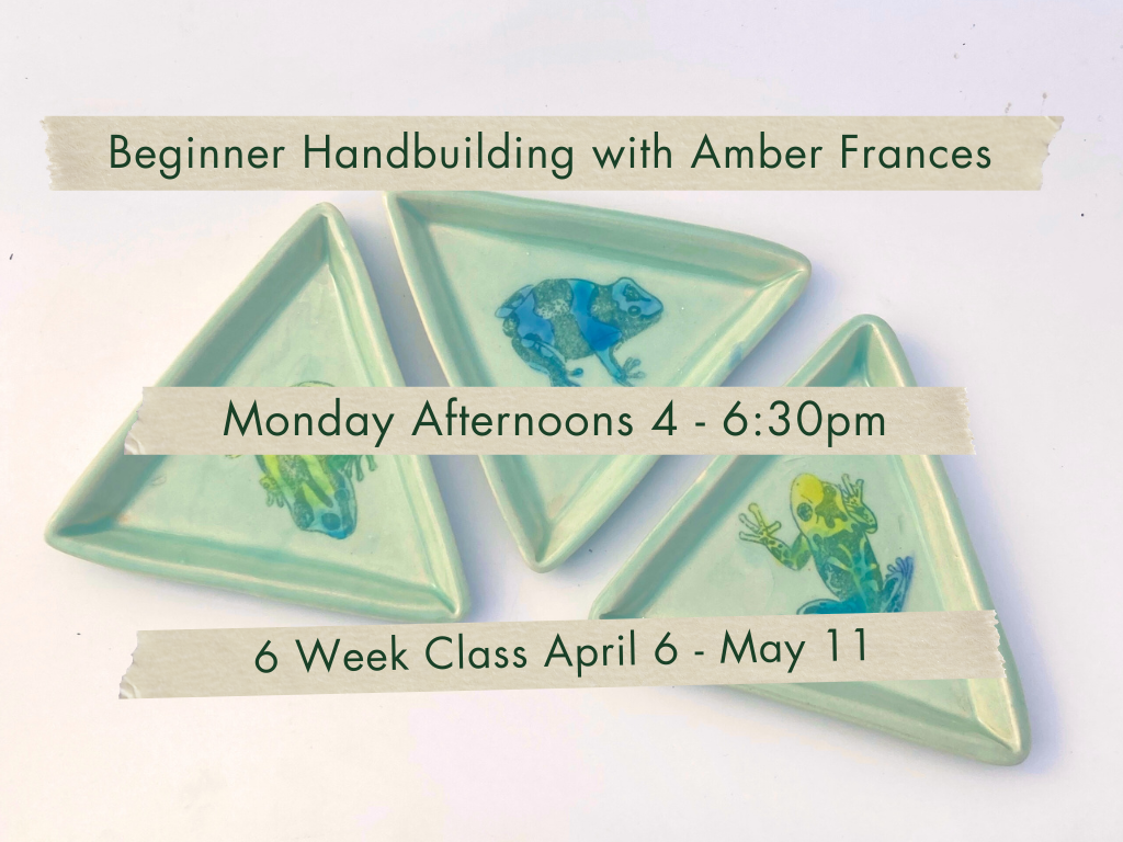 Monday Afternoons 4-6:30pm Beginner Handbuilding with Amber Frances. April 6 - May 11.