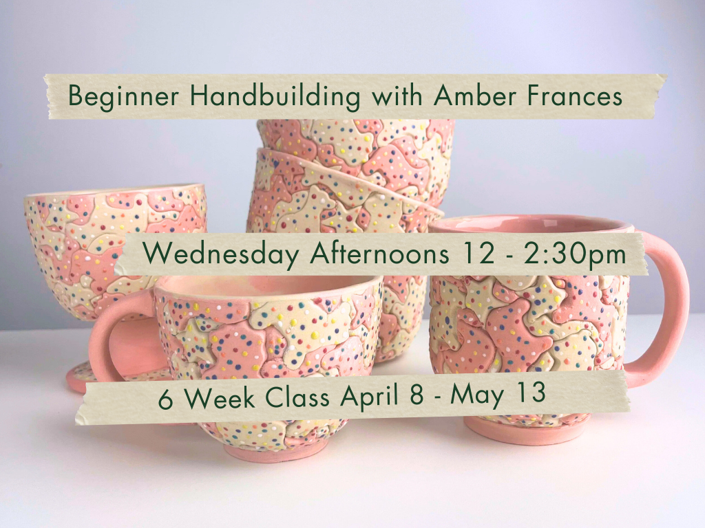 Wednesday Afternoons 12-2:30pm Beginner Handbuilding with Amber Frances. April 8 - May 13.