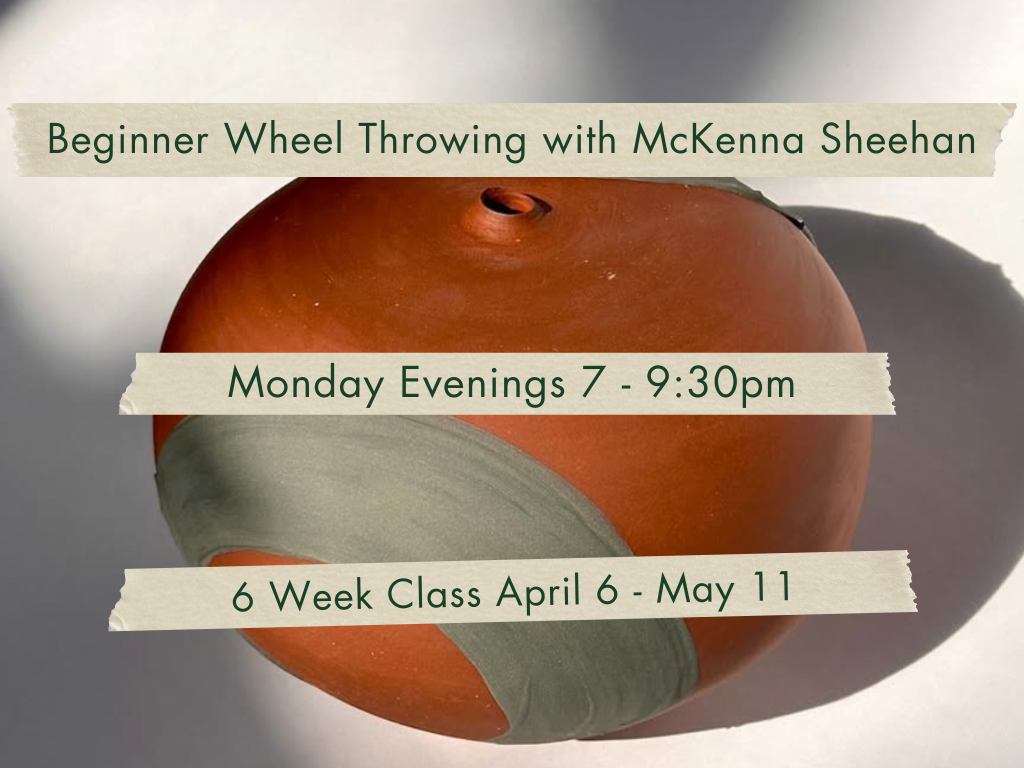 Monday Evenings 7-9:30pm Beginner Wheel Throwing with McKenna Sheehan. April 6 - May 11.