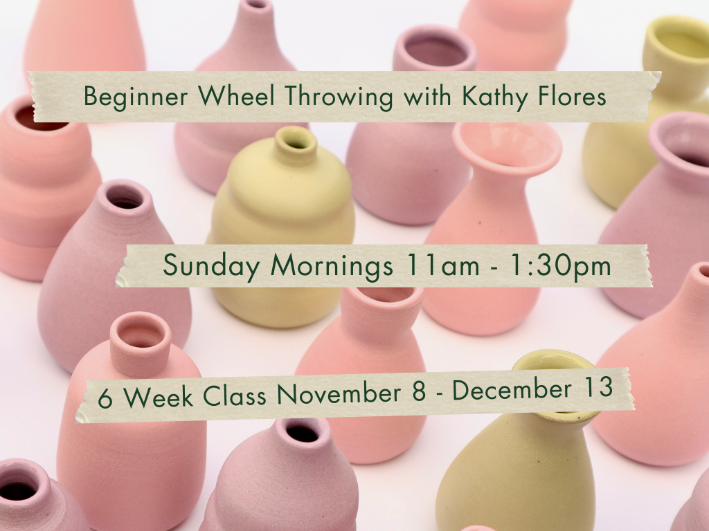 Sunday Mornings 11am-1:30pm Beginner Wheel Throwing with Kathy Flores. November 8 - December 13.