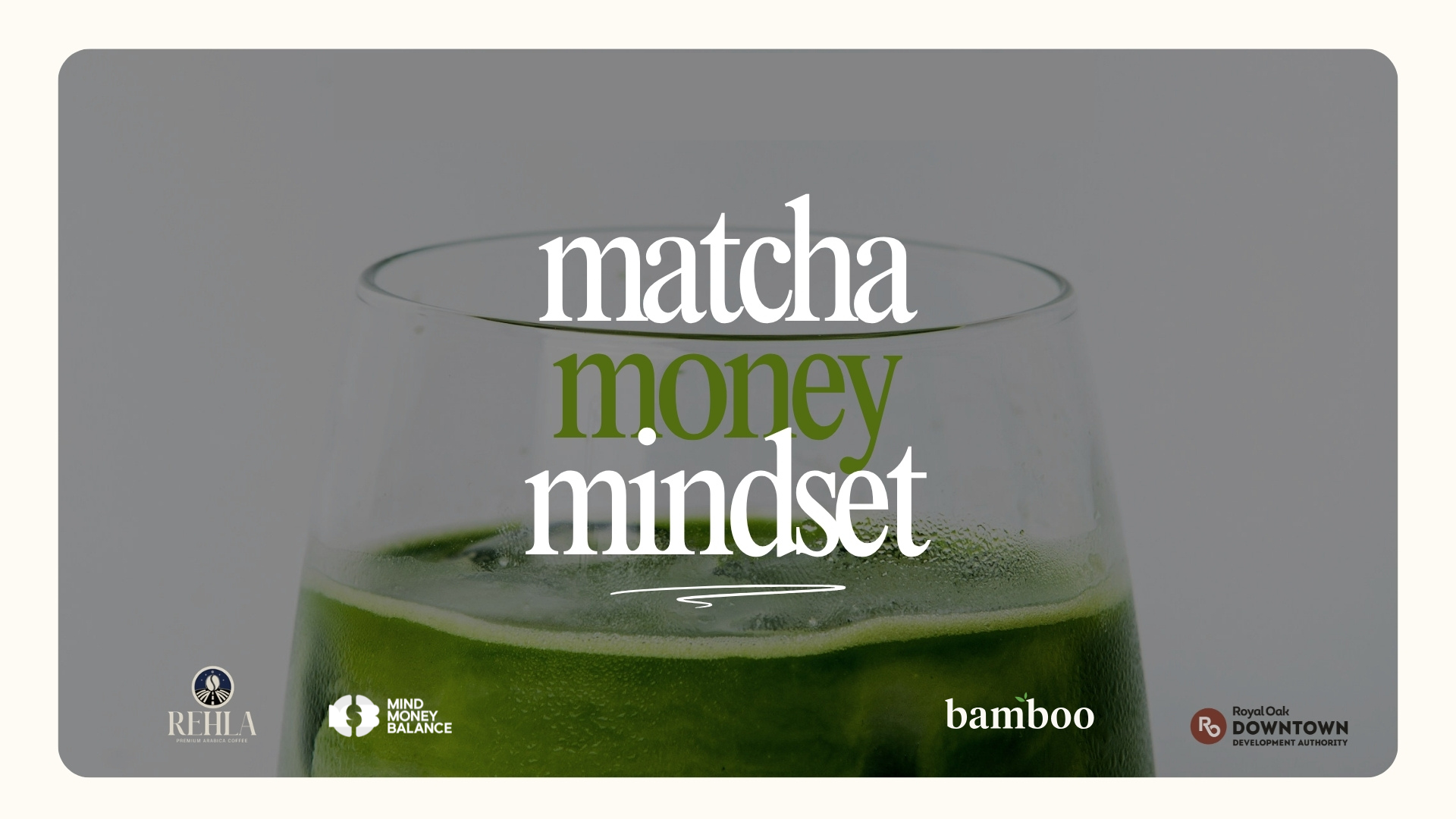A clear glass with matcha in it with the words "matcha money + mindset" overlaid. Along the bottom are logos for Rehla coffee, Mind Money Balance, Bamboo Coworking, and Royal Oak Downtown Development Authority