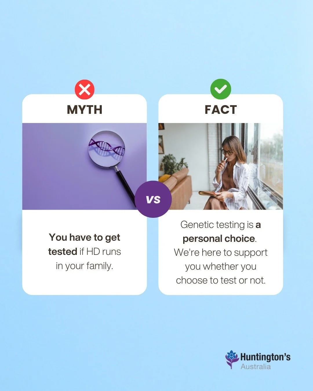 🚫 Myth-busting time 🚫

Genetic testing is a deeply personal decision, and there's no right or wrong answer. Some people want to know. Some people don't. Some need time to decide. All of those choices are valid. Only you can decide what's right for 