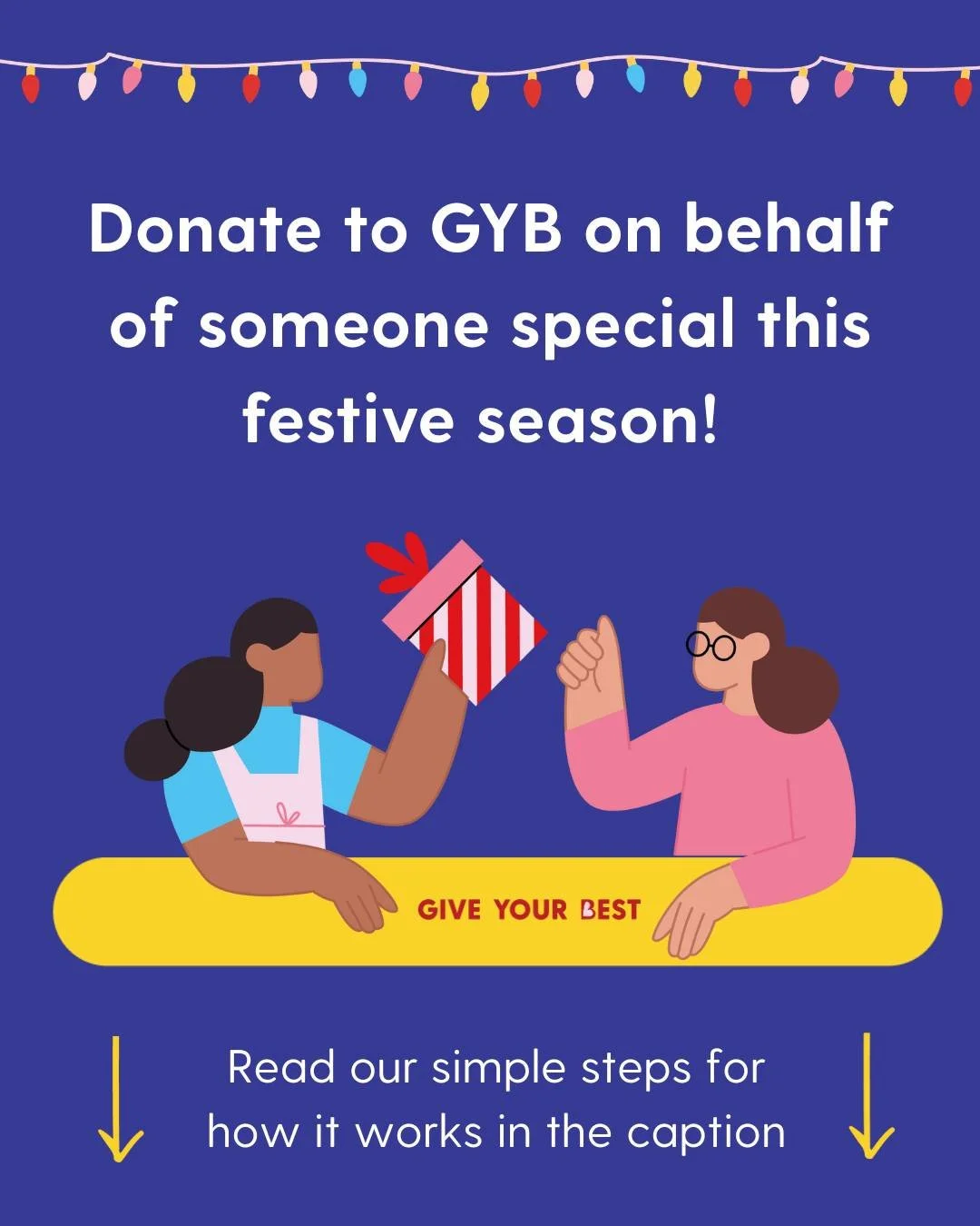 Looking for an impactful way to gift your loved ones this festive season? You're in luck! We've launched a new option for you to donate to GYB on behalf of someone special.

Here's how it works: Once you've donated to our festive fundraiser (linked i