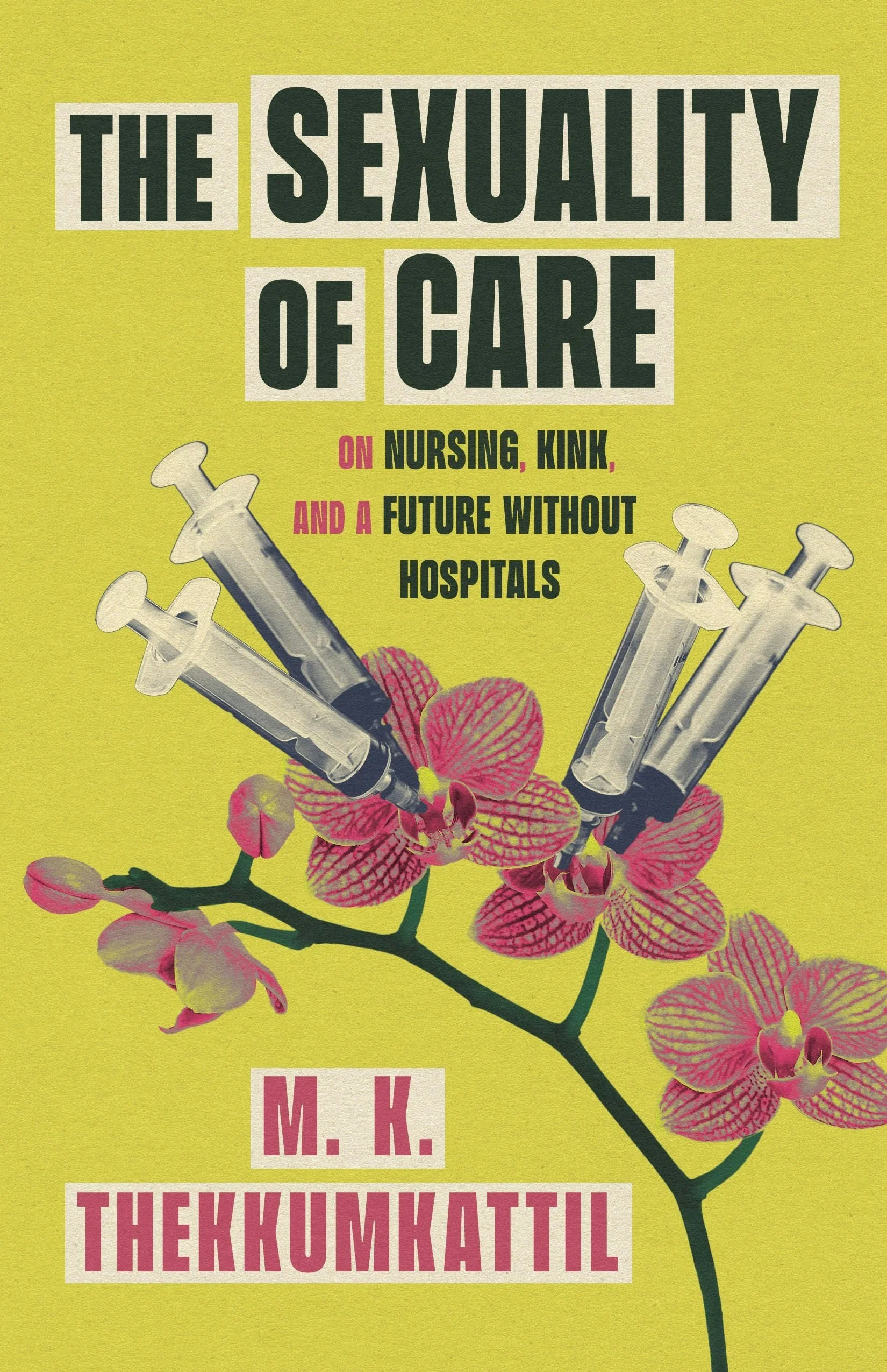 Green background with orchid flowers with syringes in the center of the flowers. Text reads The Sexuality of Care: On Nursing, Kink, and a Future Without Hospitals, M.K. Thekkumkattil