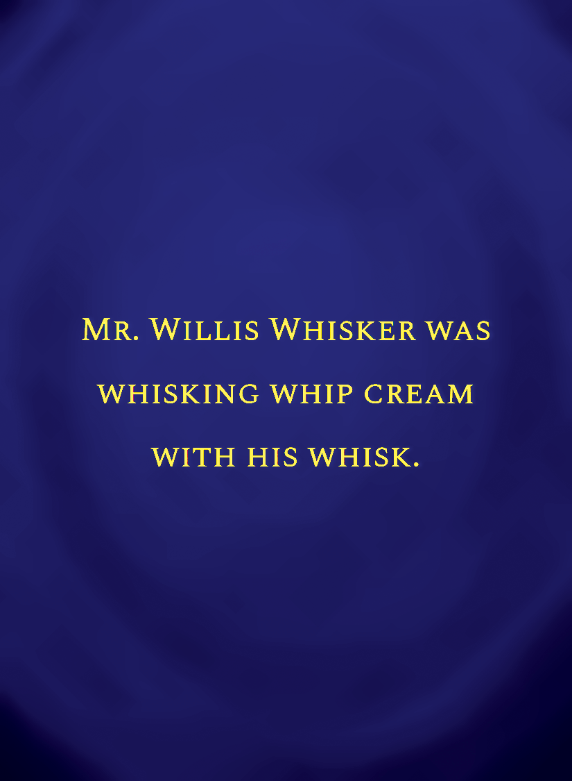 Mr. Willis Whisker was whisking whip cream with his whisk.[face,1].png