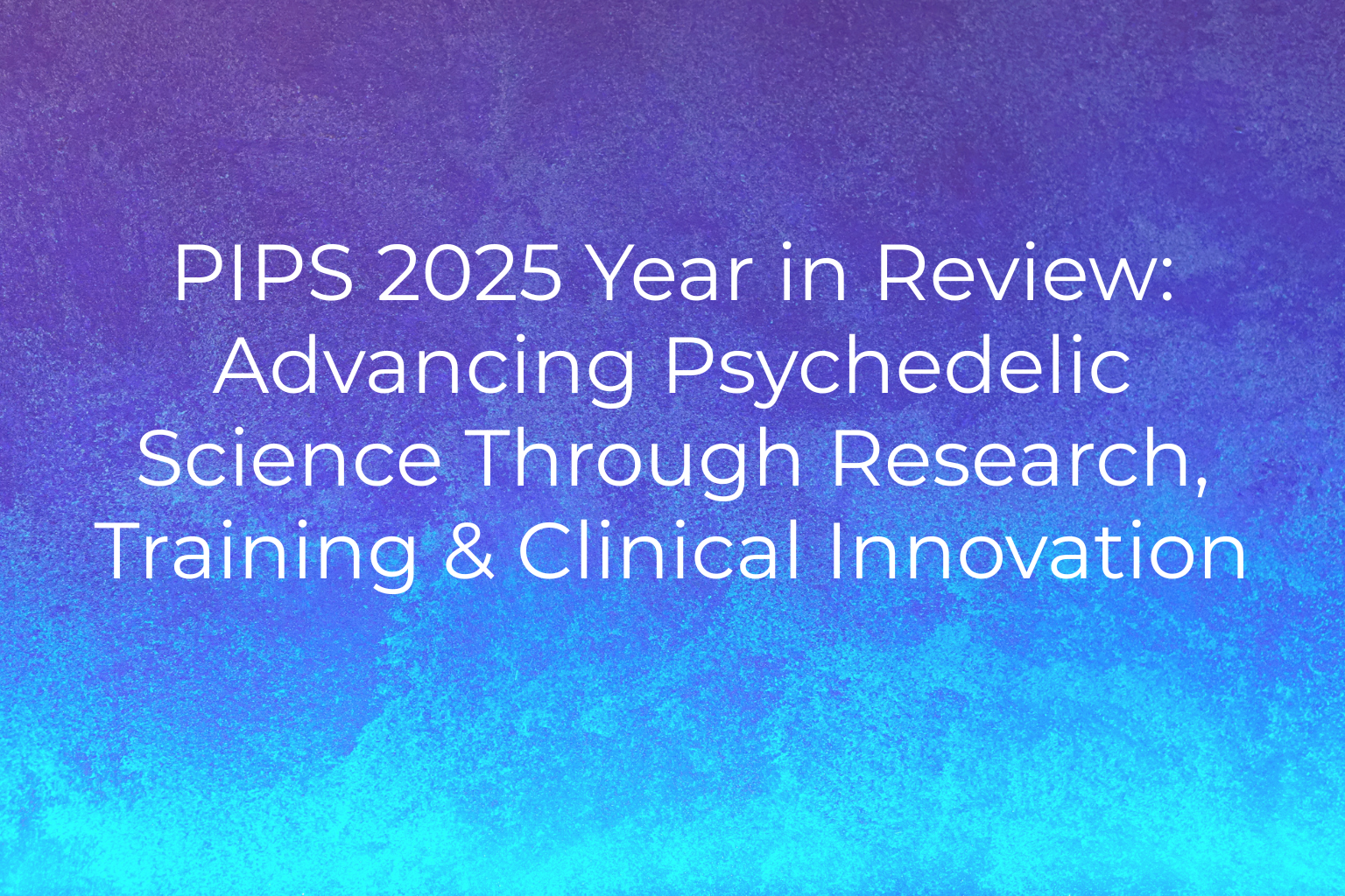 PIPS 2025 Year in Review:&nbsp;Advancing Psychedelic Science Through Research, Training &amp; Clinical Innovation&nbsp;