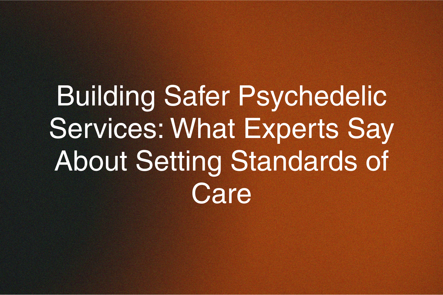 Building Safer Psychedelic Services: What Experts Say About Setting Standards of Care 