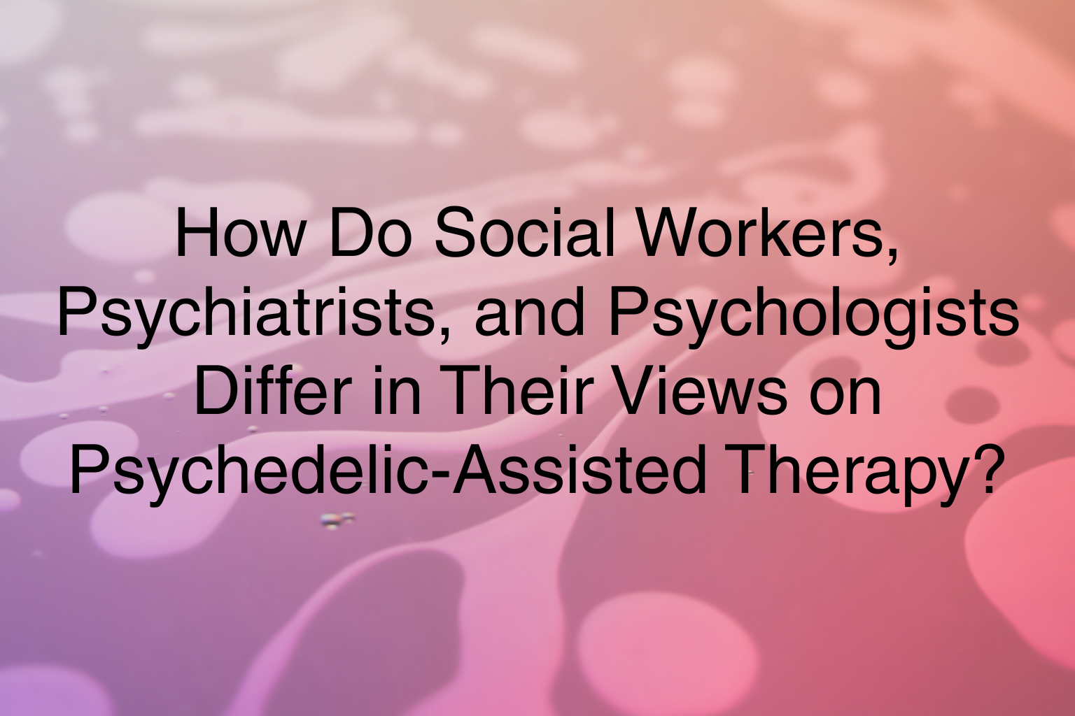 How Do Social Workers, Psychiatrists, and Psychologists Differ in Their Views on Psychedelic-Assisted Therapy?&nbsp;
