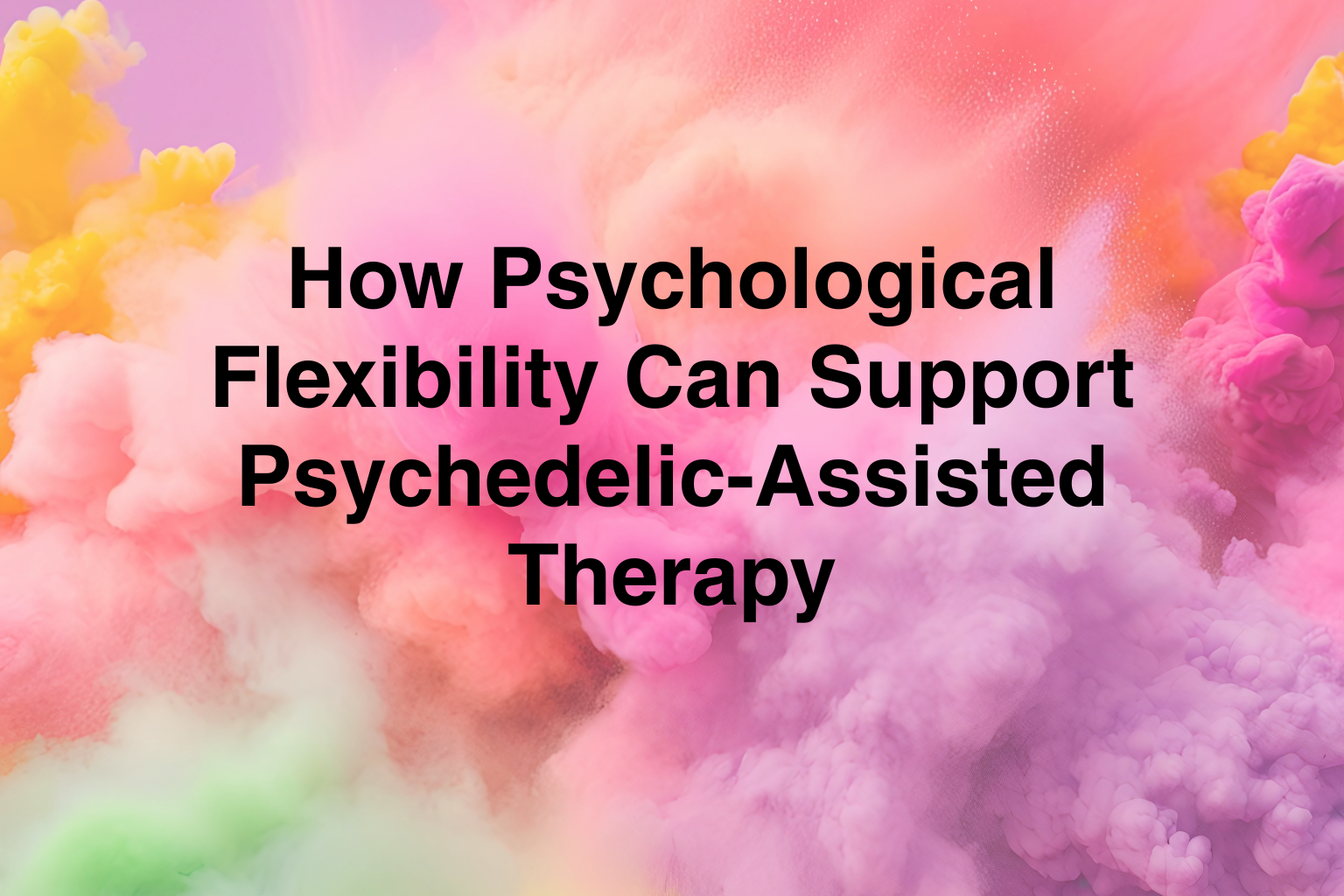 How Psychological Flexibility Can Support Psychedelic-Assisted Therapy&nbsp;