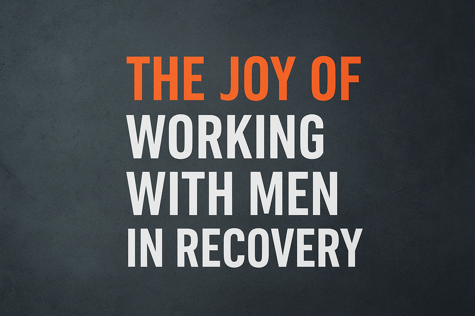 The Joy of Working with Men in Recovery: Rediscovering Connection, Integrity, and Emotional Sobriety